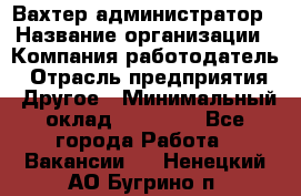 Вахтер-администратор › Название организации ­ Компания-работодатель › Отрасль предприятия ­ Другое › Минимальный оклад ­ 17 000 - Все города Работа » Вакансии   . Ненецкий АО,Бугрино п.